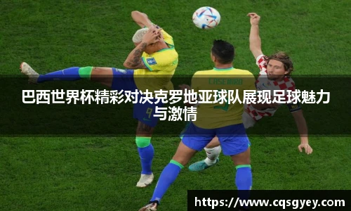 巴西世界杯精彩对决克罗地亚球队展现足球魅力与激情