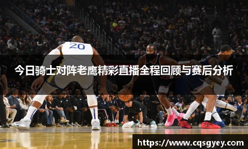 今日骑士对阵老鹰精彩直播全程回顾与赛后分析