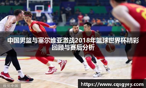 中国男篮与塞尔维亚激战2018年篮球世界杯精彩回顾与赛后分析